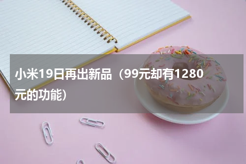 小米19日再出新品（99元却有1280元的功能）