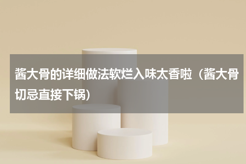 酱大骨的详细做法软烂入味太香啦（酱大骨切忌直接下锅）