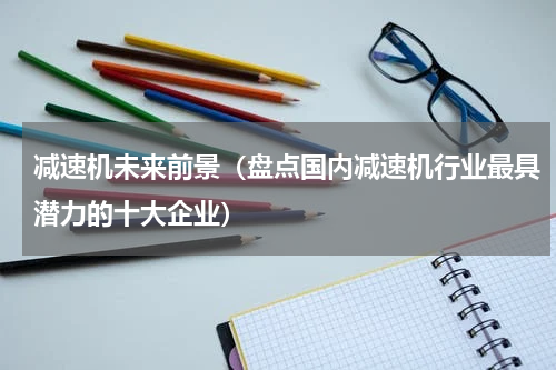 减速机未来前景（盘点国内减速机行业最具潜力的十大企业）