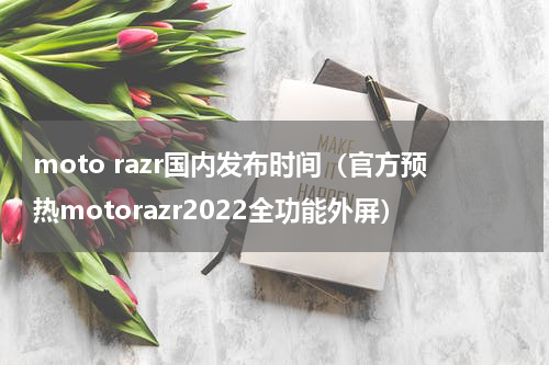 moto razr国内发布时间（官方预热motorazr2022全功能外屏）