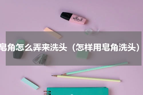 皂角怎么弄来洗头（怎样用皂角洗头）