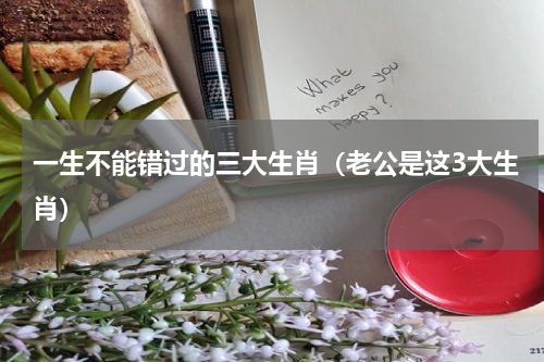 一生不能错过的三大生肖（老公是这3大生肖）
