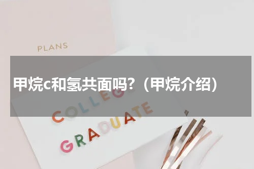 甲烷c和氢共面吗?（甲烷介绍）