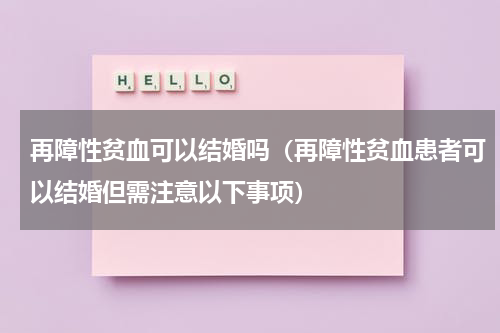 再障性贫血可以结婚吗（再障性贫血患者可以结婚但需注意以下事项）
