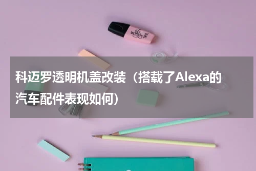 科迈罗透明机盖改装（搭载了Alexa的汽车配件表现如何）