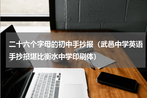 二十六个字母的初中手抄报（武邑中学英语手抄报堪比衡水中学印刷体）
