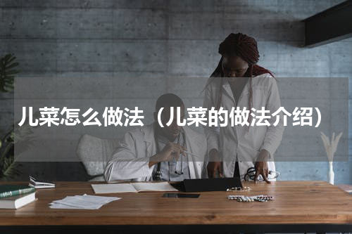 儿菜怎么做法（儿菜的做法介绍）