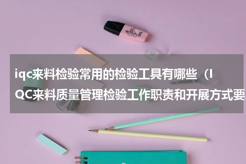 iqc来料检验常用的检验工具有哪些（IQC来料质量管理检验工作职责和开展方式要点）