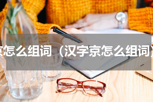京怎么组词（汉字京怎么组词）