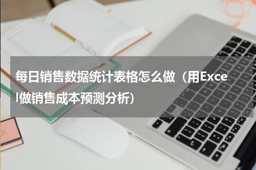 每日销售数据统计表格怎么做（用Excel做销售成本预测分析）