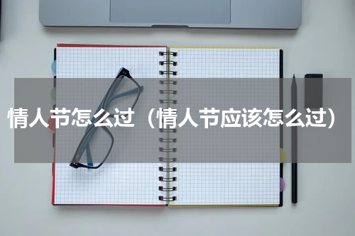 情人节怎么过（情人节应该怎么过）