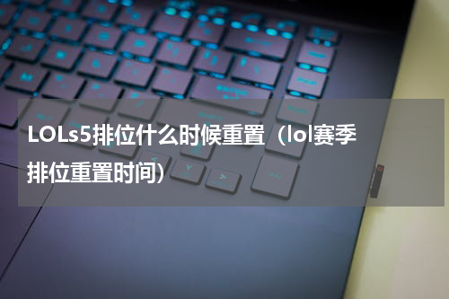 LOLs5排位什么时候重置（lol赛季排位重置时间）