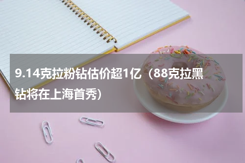 9.14克拉粉钻估价超1亿（88克拉黑钻将在上海首秀）