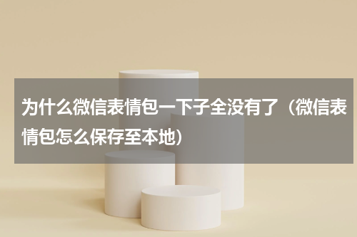 为什么微信表情包一下子全没有了（微信表情包怎么保存至本地）