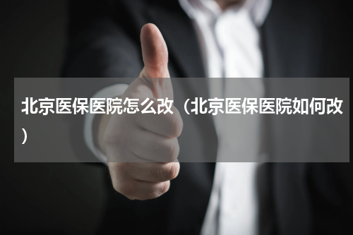 北京医保医院怎么改（北京医保医院如何改）