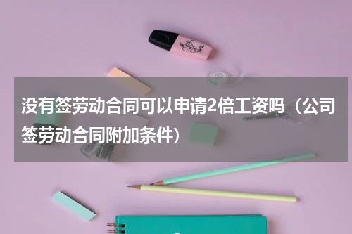 没有签劳动合同可以申请2倍工资吗（公司签劳动合同附加条件）