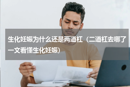 生化妊娠为什么还是两道杠（二道杠去哪了一文看懂生化妊娠）