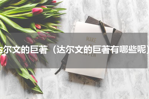 达尔文的巨著（达尔文的巨著有哪些呢）