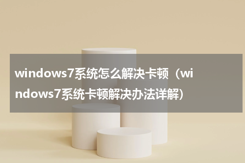 windows7系统怎么解决卡顿（windows7系统卡顿解决办法详解）