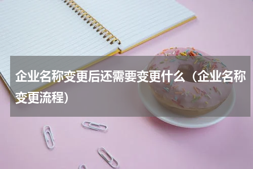企业名称变更后还需要变更什么（企业名称变更流程）