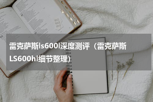 雷克萨斯ls600l深度测评（雷克萨斯LS600hl细节整理）