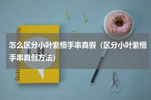怎么区分小叶紫檀手串真假（区分小叶紫檀手串真假方法）