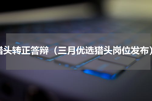 猎头转正答辩（三月优选猎头岗位发布）