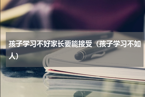 孩子学习不好家长要能接受（孩子学习不如人）