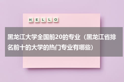 黑龙江大学全国前20的专业（黑龙江省排名前十的大学的热门专业有哪些）