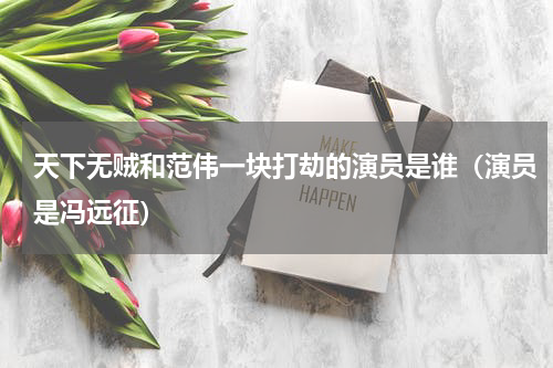 天下无贼和范伟一块打劫的演员是谁（演员是冯远征）
