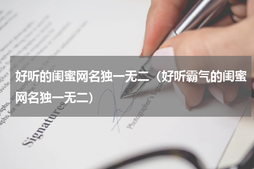 好听的闺蜜网名独一无二（好听霸气的闺蜜网名独一无二）
