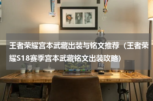 王者荣耀宫本武藏出装与铭文推荐（王者荣耀S18赛季宫本武藏铭文出装攻略）