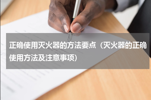 正确使用灭火器的方法要点（灭火器的正确使用方法及注意事项）