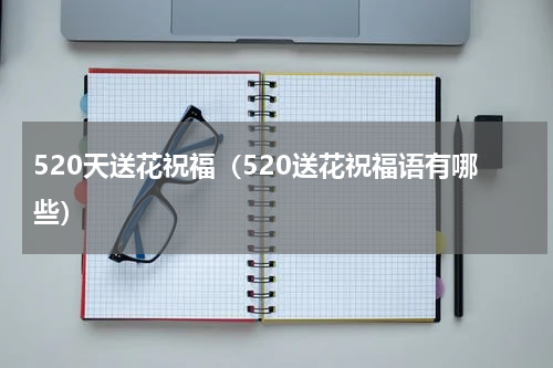 520天送花祝福（520送花祝福语有哪些）
