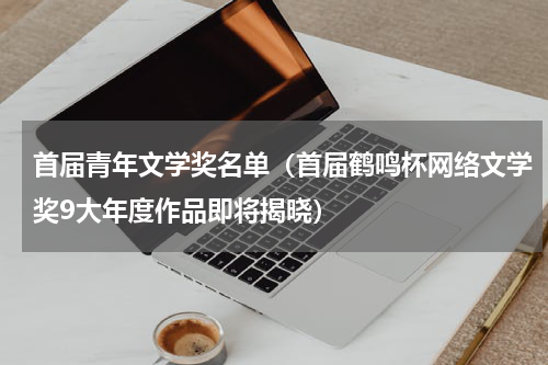 首届青年文学奖名单（首届鹤鸣杯网络文学奖9大年度作品即将揭晓）