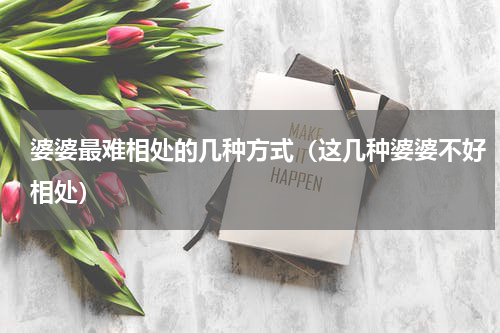 婆婆最难相处的几种方式（这几种婆婆不好相处）