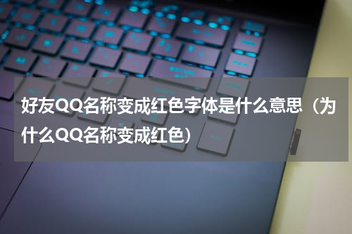 好友QQ名称变成红色字体是什么意思（为什么QQ名称变成红色）
