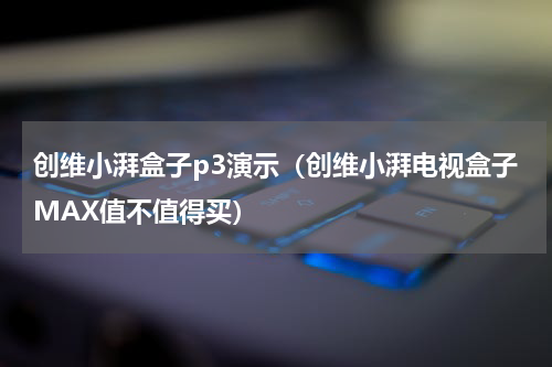 创维小湃盒子p3演示（创维小湃电视盒子MAX值不值得买）