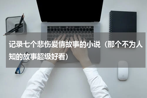 记录七个悲伤爱情故事的小说（那个不为人知的故事超级好看）