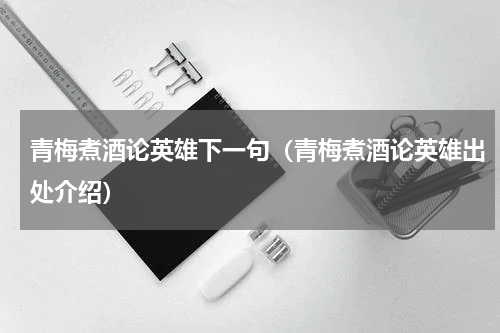 青梅煮酒论英雄下一句（青梅煮酒论英雄出处介绍）