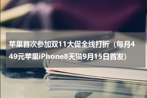 苹果首次参加双11大促全线打折（每月449元苹果iPhone8天猫9月15日首发）