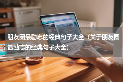 朋友圈最励志的经典句子大全（关于朋友圈最励志的经典句子大全）