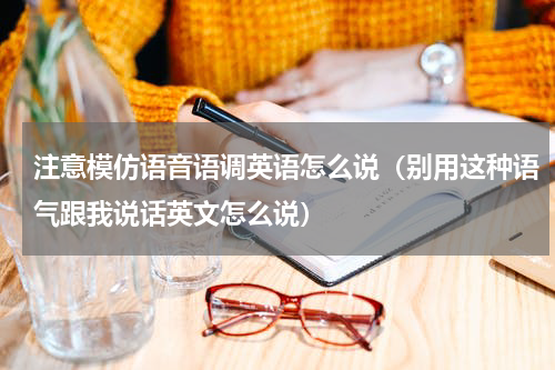 注意模仿语音语调英语怎么说（别用这种语气跟我说话英文怎么说）