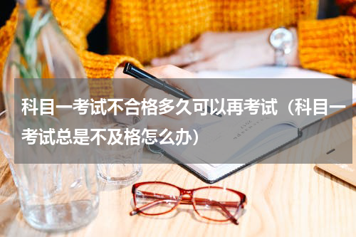 科目一考试不合格多久可以再考试（科目一考试总是不及格怎么办）