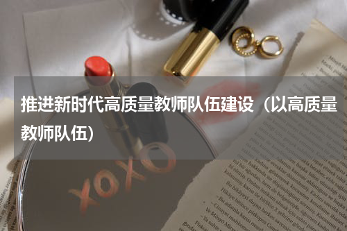 推进新时代高质量教师队伍建设（以高质量教师队伍）