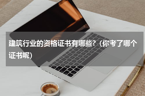 建筑行业的资格证书有哪些?（你考了哪个证书呢）