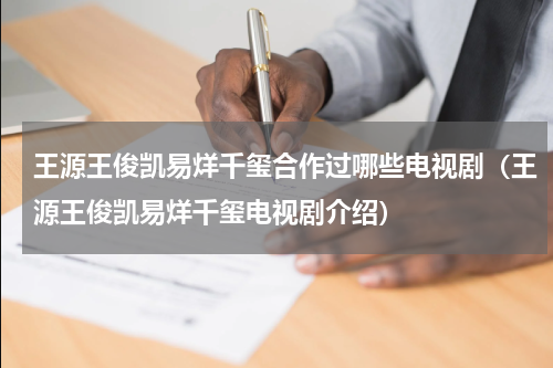 王源王俊凯易烊千玺合作过哪些电视剧（王源王俊凯易烊千玺电视剧介绍）