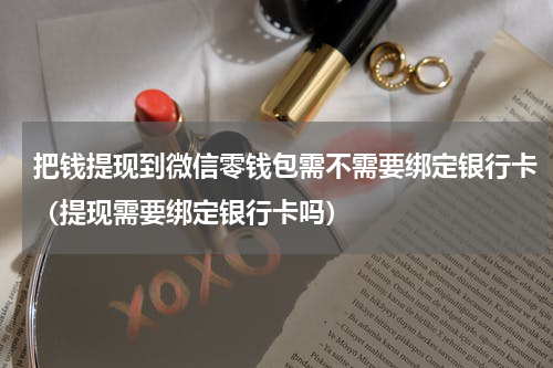 把钱提现到微信零钱包需不需要绑定银行卡（提现需要绑定银行卡吗）