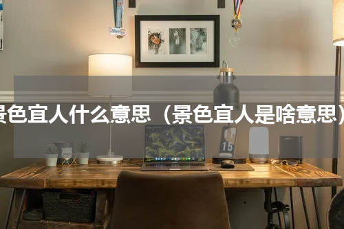 景色宜人什么意思（景色宜人是啥意思）