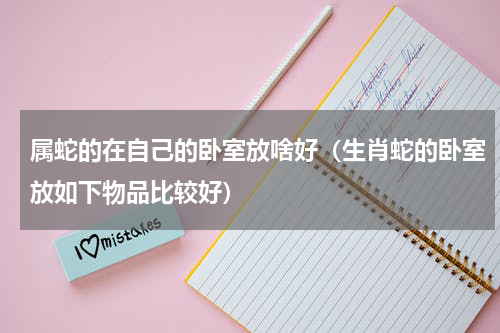 属蛇的在自己的卧室放啥好（生肖蛇的卧室放如下物品比较好）